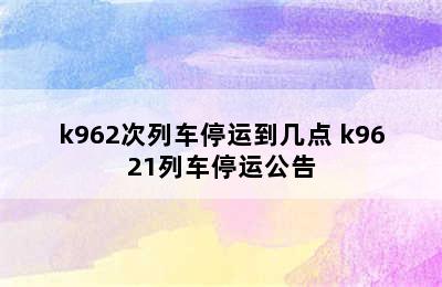 k962次列车停运到几点 k9621列车停运公告